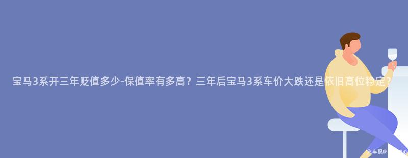 宝马3系开三年贬值多少-保值率有多高？三年后宝马3系车价大跌还是依旧高位稳定？