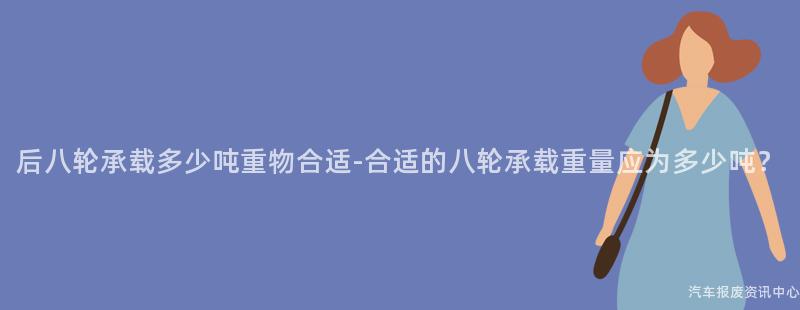 后八轮承载多少吨重物合适-合适的八轮承载重量应为多少吨？
