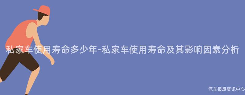 私家车使用寿命多少年-私家车使用寿命及其影响因素分析