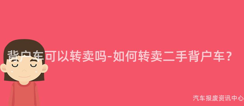 背户车可以转卖吗-如何转卖二手背户车？
