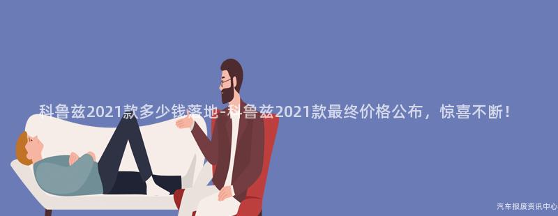 科鲁兹2021款多少钱落地-科鲁兹2021款最终价格公布，惊喜不断！