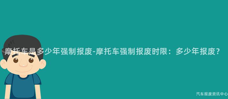 摩托车是多少年强制报废-摩托车强制报废时限：多少年报废？