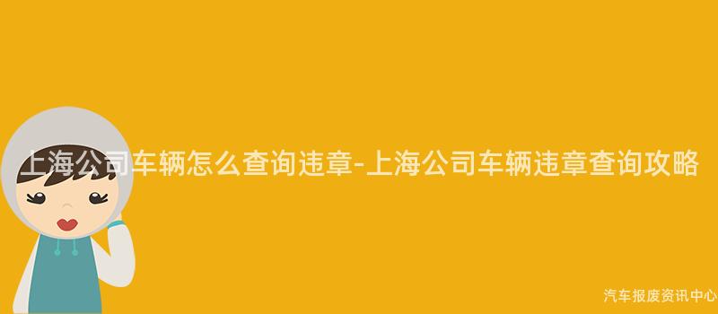 上海公司车辆怎么查询违章-上海公司车辆违章查询攻略