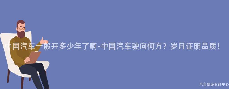 中国汽车一般开多少年了啊-中国汽车驶向何方？岁月证明品质！