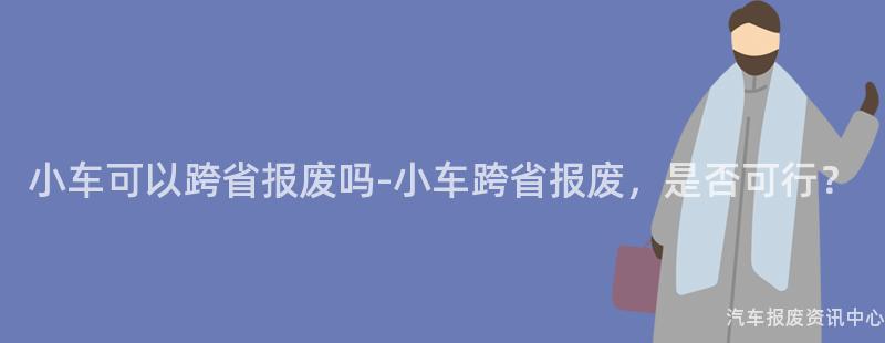 小车可以跨省报废吗-小车跨省报废，是否可行？