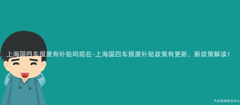 上海国四车报废有补贴吗现在-上海国四车报废补贴政策有更新，新政策解读！