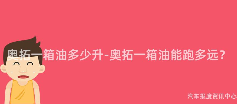 奥拓一箱油多少升-奥拓一箱油能跑多远？