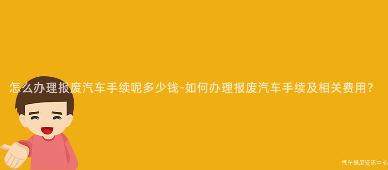 怎么办理报废汽车手续呢多少钱-如何办理报废汽车手续及相关费用？