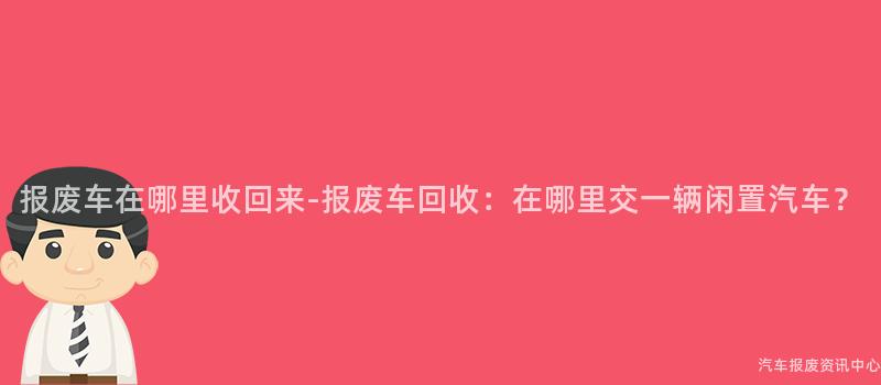 报废车在哪里收回来-报废车回收：在哪里交一辆闲置汽车？