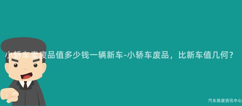 小轿车卖废品值多少钱一辆新车-小轿车废品，比新车值几何？