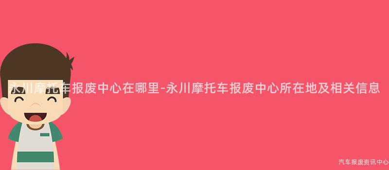 永川摩托车报废中心在哪里-永川摩托车报废中心所在地及相关信息