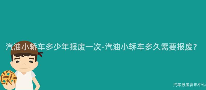 汽油小轿车多少年报废一次-汽油小轿车多久需要报废？