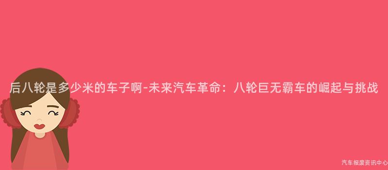 后八轮是多少米的车子啊-未来汽车革命：八轮巨无霸车的崛起与挑战