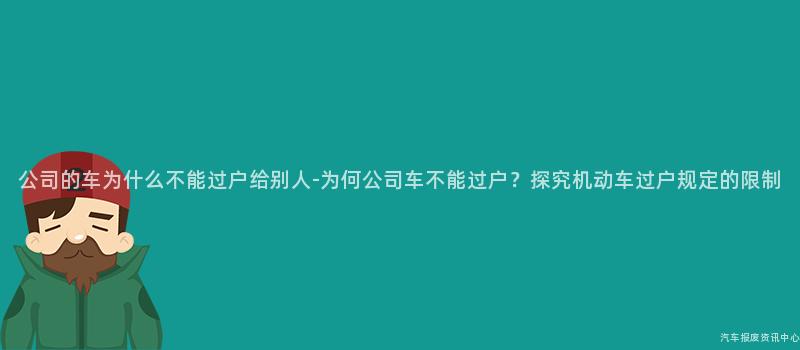 公司的车为什么不能过户给别人-为何公司车不能过户？探究机动车过户规定的限制
