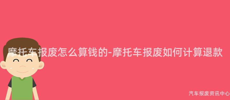 摩托车报废怎么算钱的-摩托车报废如何计算退款