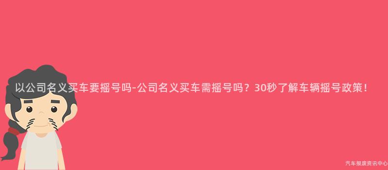 以公司名义买车要摇号吗-公司名义买车需摇号吗？30秒了解车辆摇号政策！