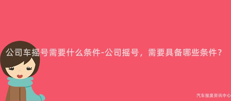 公司车摇号需要什么条件-公司摇号，需要具备哪些条件？