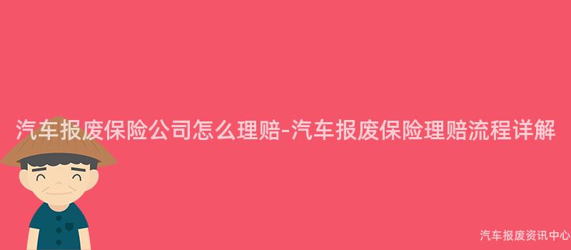 汽车报废保险公司怎么理赔-汽车报废保险理赔流程详解