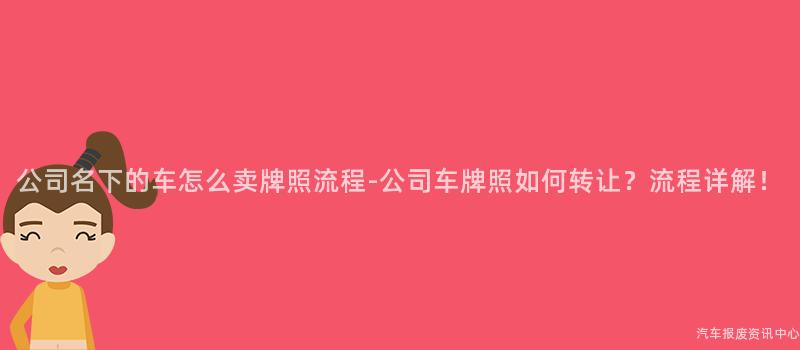 公司名下的车怎么卖牌照流程-公司车牌照如何转让？流程详解！