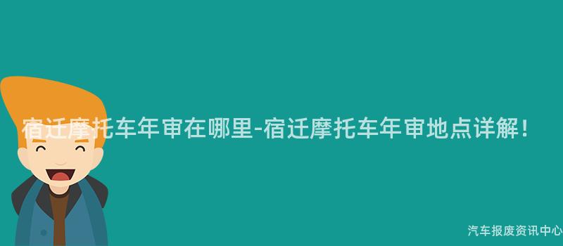 宿迁摩托车年审在哪里-宿迁摩托车年审地点详解！