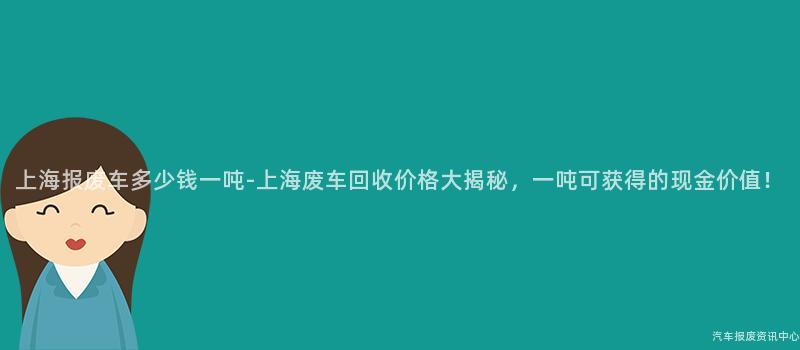 上海报废车多少钱一吨-上海废车回收价格大揭秘，一吨可获得的现金价值！