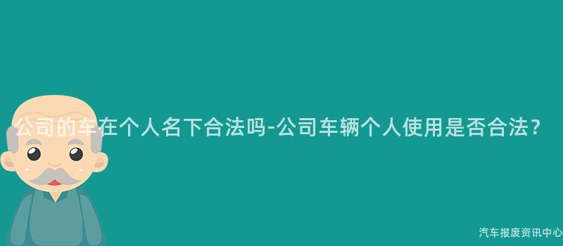 公司的车在个人名下合法吗-公司车辆个人使用是否合法？