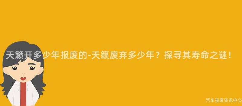 天籁开多少年报废的-天籁废弃多少年？探寻其寿命之谜！