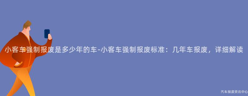 小客车强制报废是多少年的车-小客车强制报废标准：几年车报废，详细解读