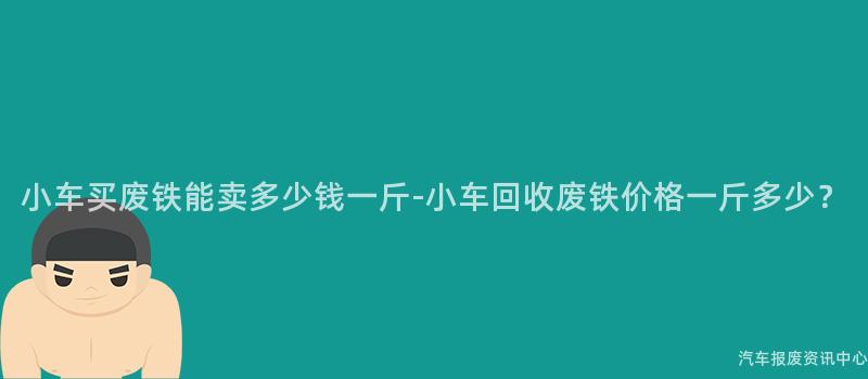 小车买废铁能卖多少钱一斤-小车回收废铁价格一斤多少？