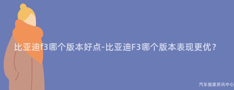 比亚迪f3哪个版本好点-比亚迪F3哪个版本表现更优？