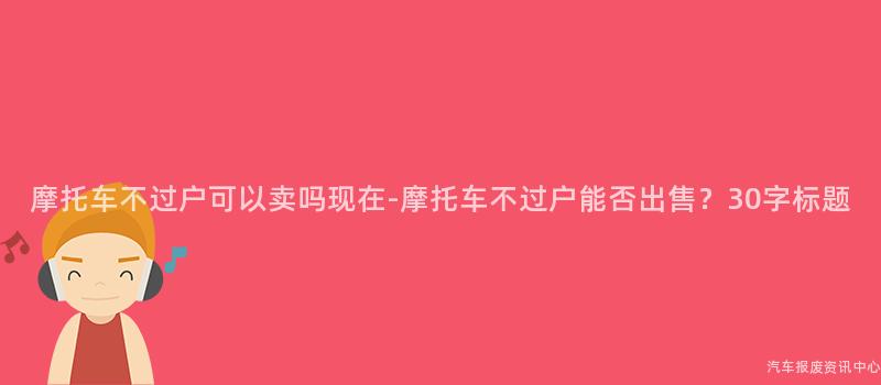 摩托车不过户可以卖吗现在-摩托车不过户能否出售？30字标题