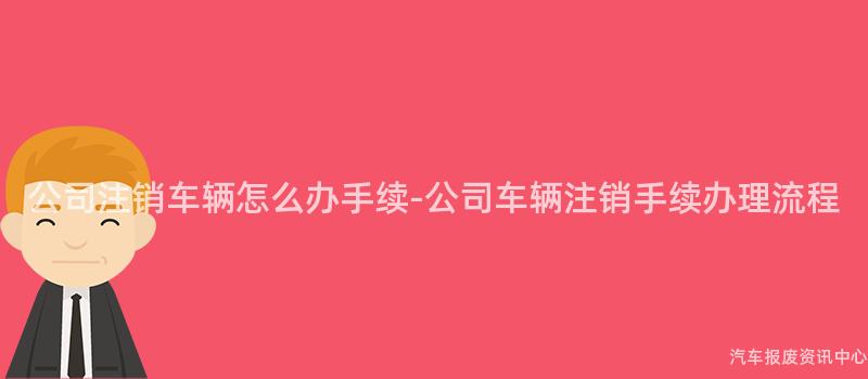 公司注销车辆怎么办手续-公司车辆注销手续办理流程