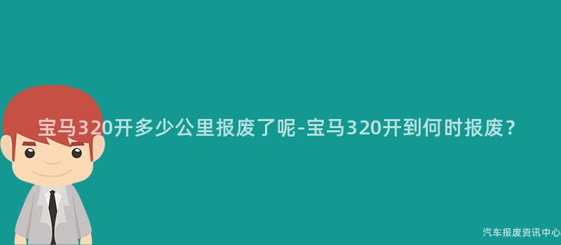 宝马320开多少公里报废了呢-宝马320开到何时报废？