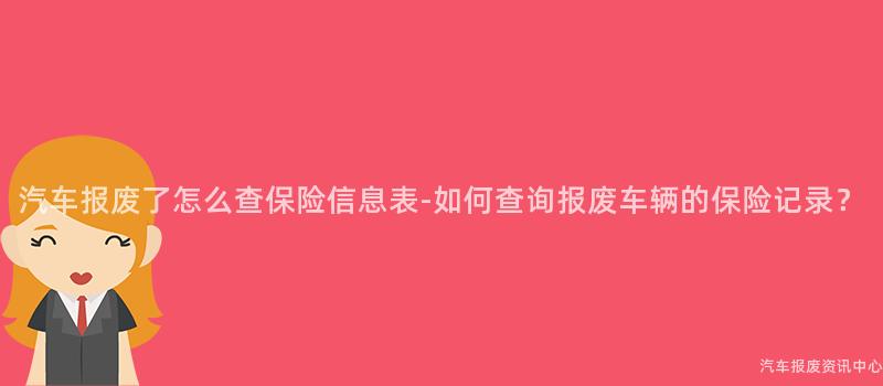 汽车报废了怎么查保险信息表-如何查询报废车辆的保险记录？