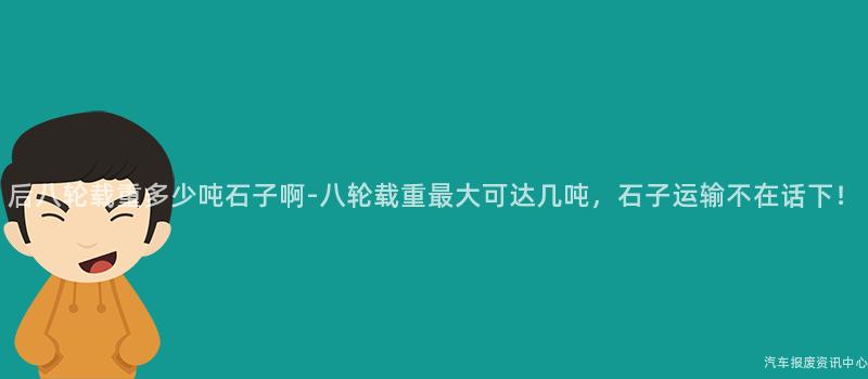 后八轮载重多少吨石子啊-八轮载重最大可达几吨，石子运输不在话下！