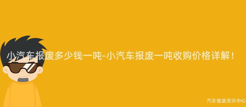 小汽车报废多少钱一吨-小汽车报废一吨收购价格详解！
