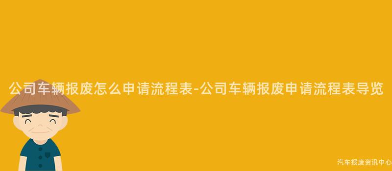 公司车辆报废怎么申请流程表-公司车辆报废申请流程表导览