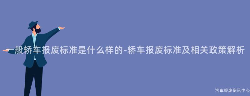 一般轿车报废标准是什么样的-轿车报废标准及相关政策解析