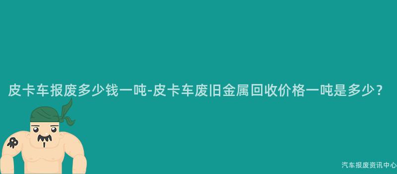 皮卡车报废多少钱一吨-皮卡车废旧金属回收价格一吨是多少？