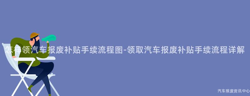 怎样领汽车报废补贴手续流程图-领取汽车报废补贴手续流程详解