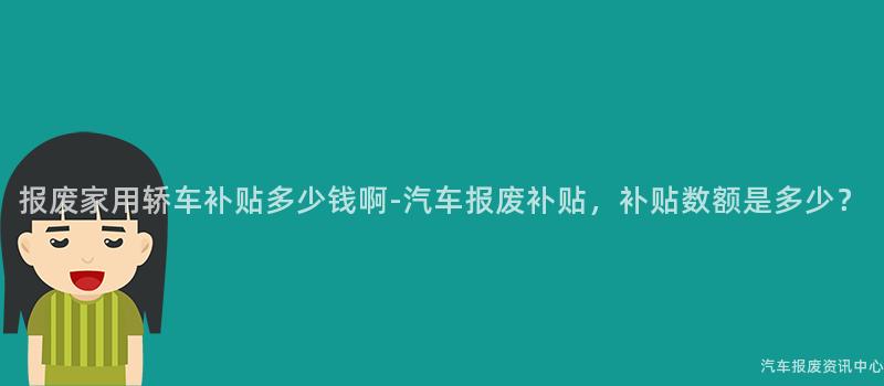 报废家用轿车补贴多少钱啊-汽车报废补贴，补贴数额是多少？