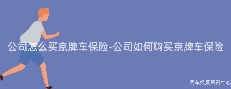 公司怎么买京牌车保险-公司如何购买京牌车保险