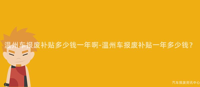 温州车报废补贴多少钱一年啊-温州车报废补贴一年多少钱？