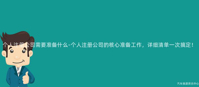 个人注册公司需要准备什么-个人注册公司的核心准备工作，详细清单一次搞定！