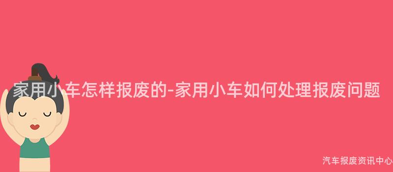 家用小车怎样报废的-家用小车如何处理报废问题
