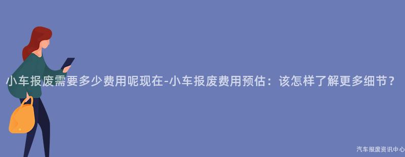 小车报废需要多少费用呢现在-小车报废费用预估：该怎样了解更多细节？