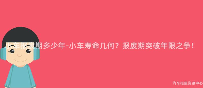 小车报废期多少年-小车寿命几何？报废期突破年限之争！