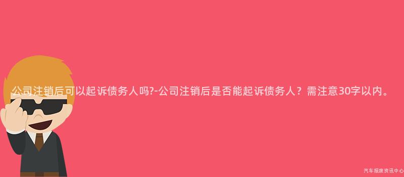 公司注销后可以起诉债务人吗?-公司注销后是否能起诉债务人？需注意30字以内。