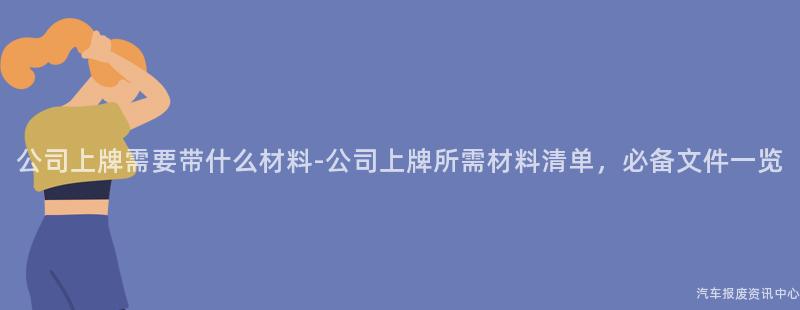 公司上牌需要带什么材料-公司上牌所需材料清单，必备文件一览