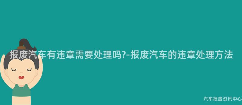 报废汽车有违章需要处理吗?-报废汽车的违章处理方法